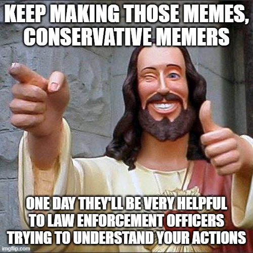 Of course, violent political extremists don't think of themselves as violent political extremists. | KEEP MAKING THOSE MEMES,
CONSERVATIVE MEMERS; ONE DAY THEY'LL BE VERY HELPFUL
TO LAW ENFORCEMENT OFFICERS
TRYING TO UNDERSTAND YOUR ACTIONS | image tagged in memes,buddy christ,memers,conservative logic,terrorism,violence | made w/ Imgflip meme maker