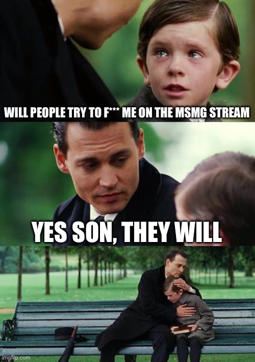 Finding Neverland Meme | WILL PEOPLE TRY TO F*** ME ON THE MSMG STREAM; YES SON, THEY WILL | image tagged in memes,finding neverland | made w/ Imgflip meme maker