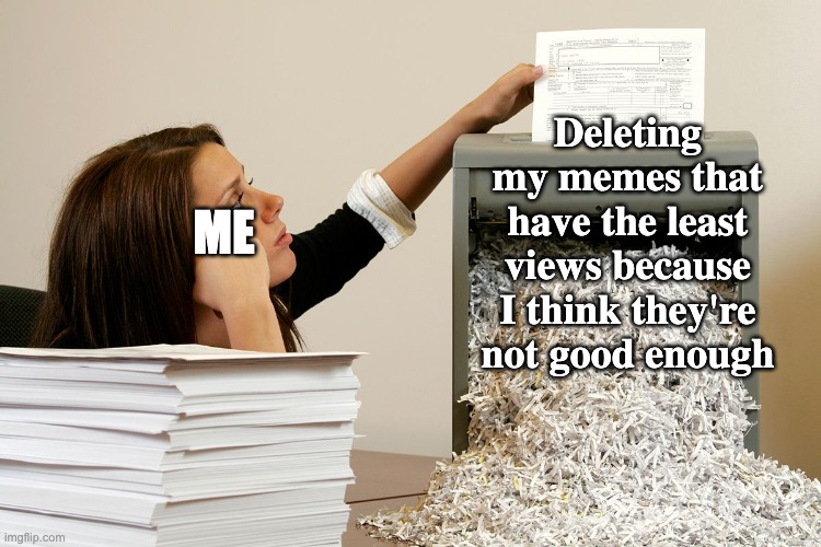 My struggles of my memes | Deleting my memes that have the least views because I think they're not good enough; ME | image tagged in bored shredder paper woman,the struggle is real | made w/ Imgflip meme maker