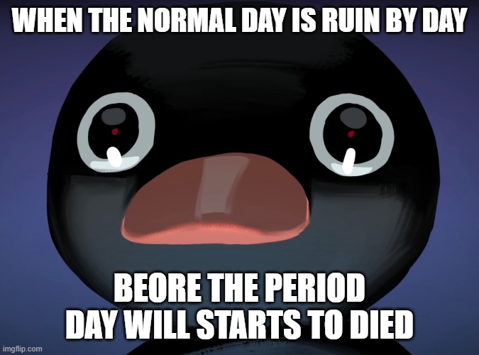 Pingu stare | WHEN THE NORMAL DAY IS RUIN BY DAY; BEORE THE PERIOD DAY WILL STARTS TO DIED | image tagged in pingu stare | made w/ Imgflip meme maker
