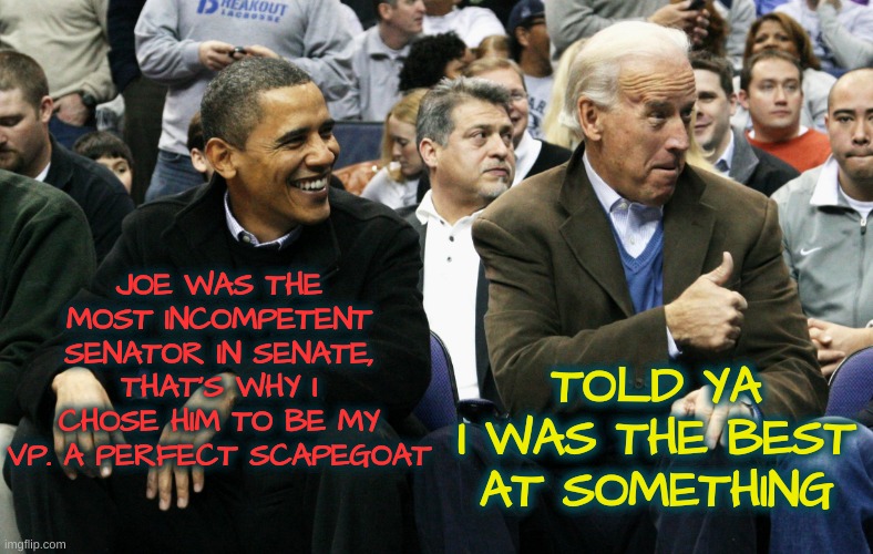 Joe and Barrack | JOE WAS THE MOST INCOMPETENT SENATOR IN SENATE, THAT'S WHY I CHOSE HIM TO BE MY VP. A PERFECT SCAPEGOAT TOLD YA I WAS THE BEST AT SOMETHING | image tagged in joe and barrack | made w/ Imgflip meme maker