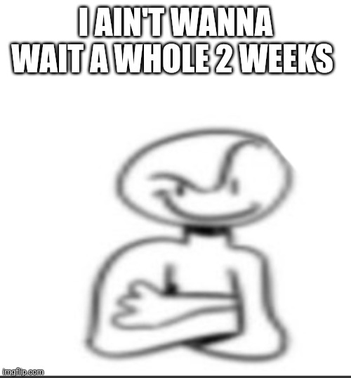 Nuh uh | I AIN'T WANNA WAIT A WHOLE 2 WEEKS | image tagged in nuh uh | made w/ Imgflip meme maker