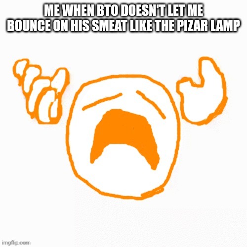 NOOO | ME WHEN BTO DOESN'T LET ME BOUNCE ON HIS SMEAT LIKE THE PIZAR LAMP | image tagged in nooo | made w/ Imgflip meme maker