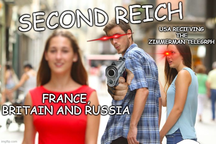 Distracted Boyfriend | SECOND REICH; USA RECIEVING THE ZIMMERMAN TELEGRPH; FRANCE, BRITAIN AND RUSSIA | image tagged in memes,distracted boyfriend | made w/ Imgflip meme maker