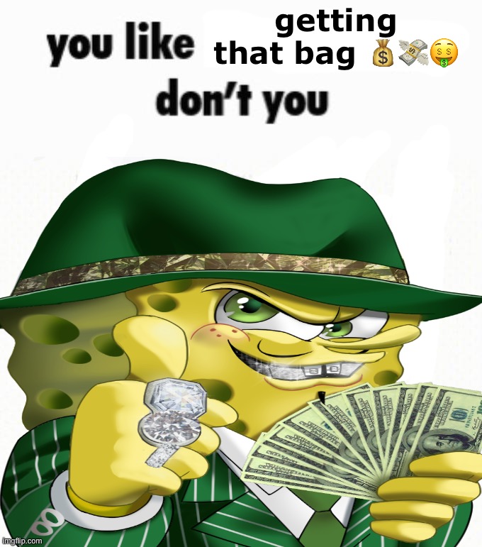 spongebob monee | getting that bag 💰💸🤑 | image tagged in you like kissing boys don't you | made w/ Imgflip meme maker