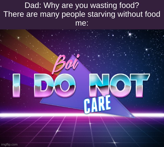 fr | Dad: Why are you wasting food?
There are many people starving without food
me: | image tagged in boi i do not care | made w/ Imgflip meme maker