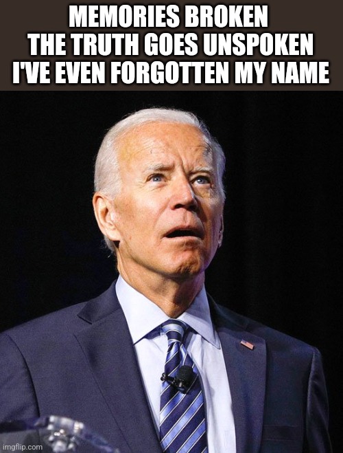 Joe Biden | MEMORIES BROKEN 
THE TRUTH GOES UNSPOKEN
I'VE EVEN FORGOTTEN MY NAME | image tagged in joe biden | made w/ Imgflip meme maker