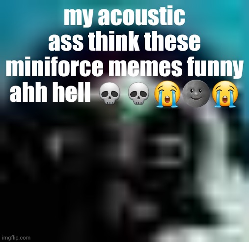 guh | my acoustic ass think these miniforce memes funny ahh hell 💀💀😭🌚😭 | image tagged in guh | made w/ Imgflip meme maker