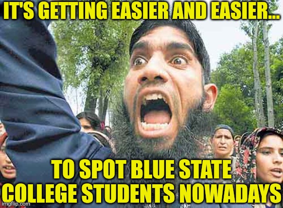Pretty soon most colleges will require Sharia Law. Congrats Democrats, you got everything you wanted! | IT'S GETTING EASIER AND EASIER... TO SPOT BLUE STATE COLLEGE STUDENTS NOWADAYS | image tagged in angry jihadi,college liberal,liberal logic,media bias,do you wanna talk about it,crying democrats | made w/ Imgflip meme maker