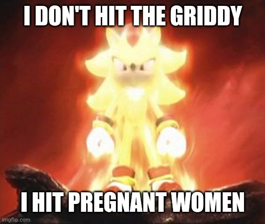Super Shadow | I DON'T HIT THE GRIDDY; I HIT PREGNANT WOMEN | image tagged in super shadow | made w/ Imgflip meme maker
