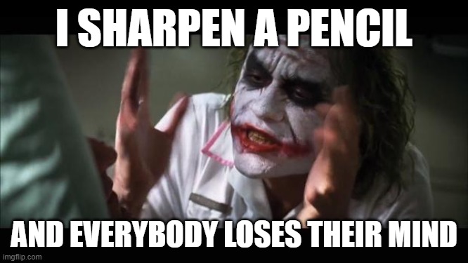 And everybody loses their minds Meme | I SHARPEN A PENCIL AND EVERYBODY LOSES THEIR MIND | image tagged in memes,and everybody loses their minds | made w/ Imgflip meme maker