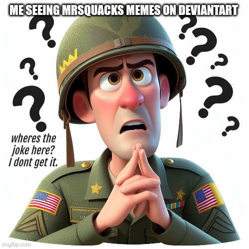 US soldier:Wheres the joke here? I dont get it | ME SEEING MRSQUACKS MEMES ON DEVIANTART | image tagged in us soldier wheres the joke here i dont get it | made w/ Imgflip meme maker