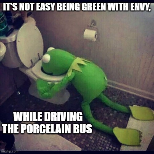 it's not easy, being green | IT'S NOT EASY BEING GREEN WITH ENVY, WHILE DRIVING THE PORCELAIN BUS | image tagged in it's not easy being green | made w/ Imgflip meme maker