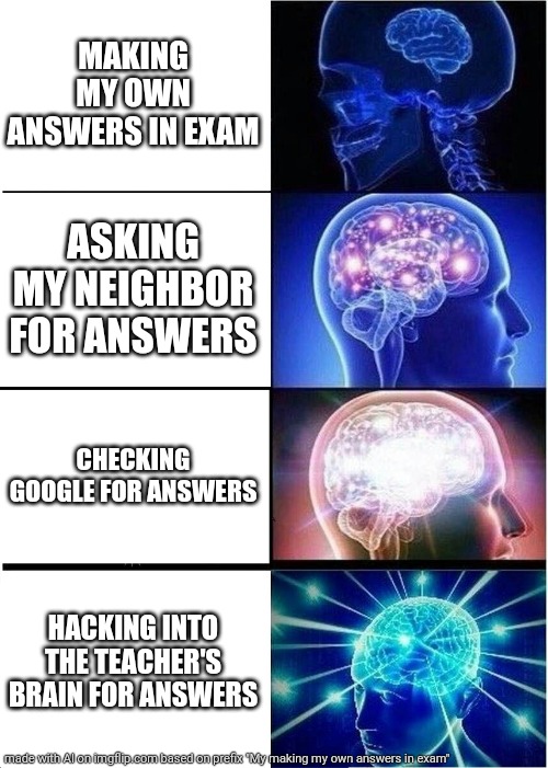 Exam time | MAKING MY OWN ANSWERS IN EXAM; ASKING MY NEIGHBOR FOR ANSWERS; CHECKING GOOGLE FOR ANSWERS; HACKING INTO THE TEACHER'S BRAIN FOR ANSWERS | image tagged in memes,expanding brain,funny,funny test answers,teacher | made w/ Imgflip meme maker