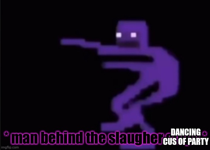 DANCING CUS OF PARTY | image tagged in man behind the slaugher stops | made w/ Imgflip meme maker