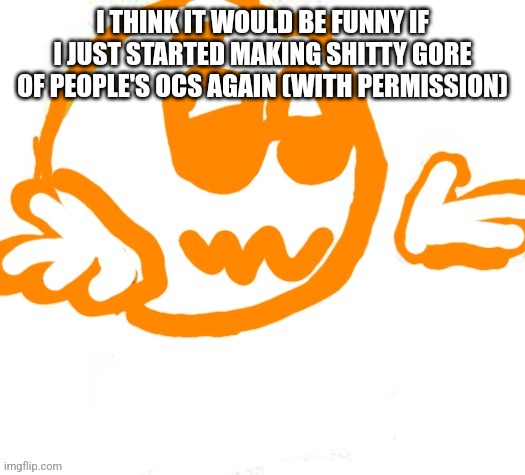Good guy shrugging | I THINK IT WOULD BE FUNNY IF I JUST STARTED MAKING SHITTY GORE OF PEOPLE'S OCS AGAIN (WITH PERMISSION) | image tagged in good guy shrugging | made w/ Imgflip meme maker
