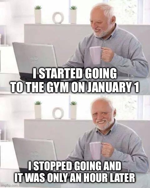 New Year's resolutions don't go far | I STARTED GOING TO THE GYM ON JANUARY 1; I STOPPED GOING AND IT WAS ONLY AN HOUR LATER | image tagged in memes,hide the pain harold | made w/ Imgflip meme maker