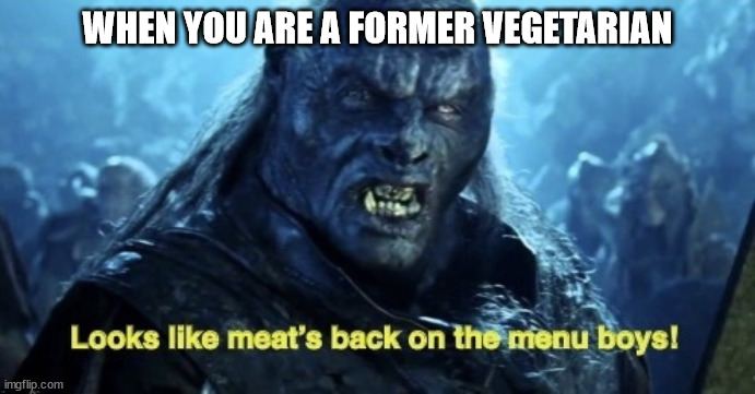Time to eat some meat | WHEN YOU ARE A FORMER VEGETARIAN | image tagged in looks like meat s back on the menu boys,vegetarian,food,meat | made w/ Imgflip meme maker