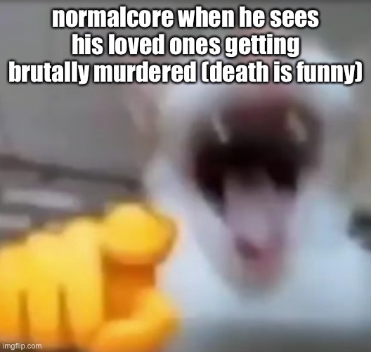 Cat pointing and laughing | normalcore when he sees his loved ones getting brutally murdered (death is funny) | image tagged in cat pointing and laughing | made w/ Imgflip meme maker