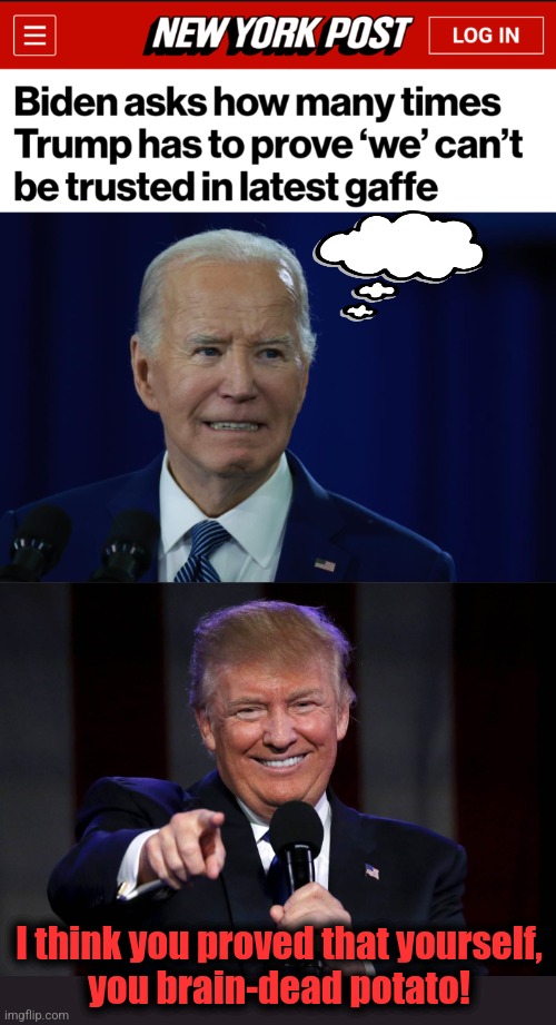 I think you proved that yourself,
you brain-dead potato! | image tagged in trump laughing at haters,memes,joe biden,donald trump,dementia,democrats | made w/ Imgflip meme maker