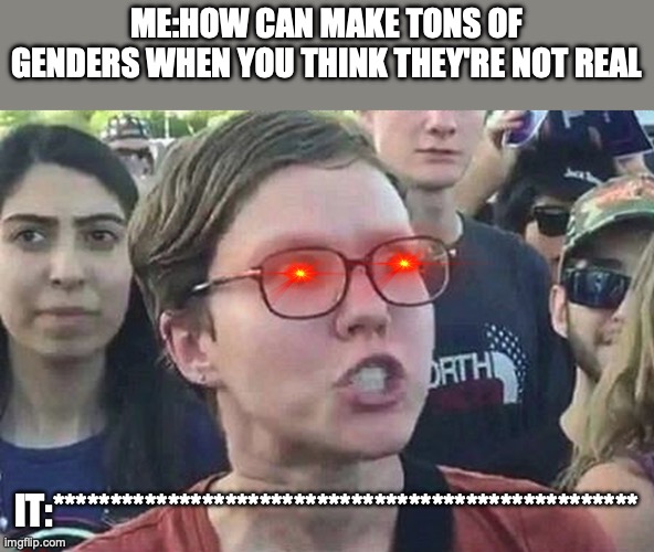 Triggered Liberal | ME:HOW CAN MAKE TONS OF GENDERS WHEN YOU THINK THEY'RE NOT REAL; IT:*************************************************** | image tagged in triggered liberal | made w/ Imgflip meme maker