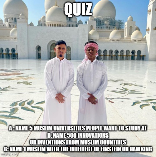 Mosque | QUIZ; A : NAME 5 MUSLIM UNIVERSITIES PEOPLE WANT TO STUDY AT
B: NAME 500 INNOVATIONS OR INVENTIONS FROM MUSLIM COUNTRIES
C: NAME 1 MUSLIM WITH THE INTELLECT OF EINSTEIN OR HAWKING | image tagged in mosque | made w/ Imgflip meme maker