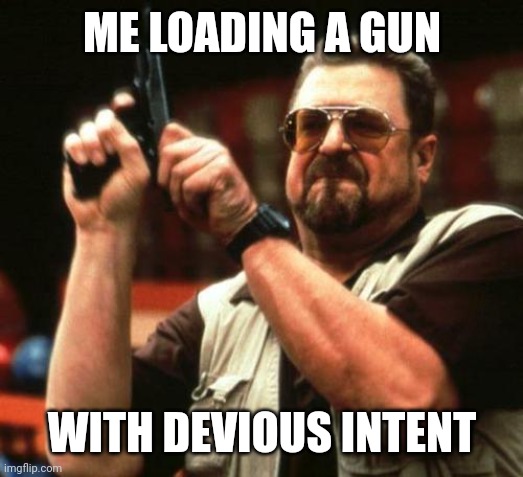 ME LOADING A GUN WITH DEVIOUS INTENT | image tagged in gun | made w/ Imgflip meme maker