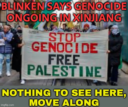 Blinken Accuses China of Uyghur Genocide | BLINKEN SAYS GENOCIDE ONGOING IN XINJIANG; NOTHING TO SEE HERE,
MOVE ALONG | image tagged in genocide in palestine,president_joe_biden,breaking news,genocide,palestine,communism and capitalism | made w/ Imgflip meme maker