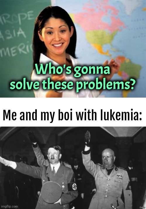 Problem Solvers | Who's gonna solve these problems? Me and my boi with lukemia: | image tagged in memes,unhelpful high school teacher,dark humor,mussolini | made w/ Imgflip meme maker