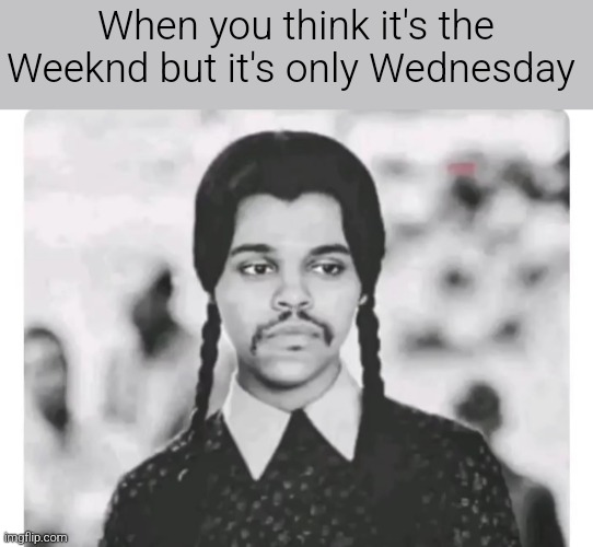 I'm done ? | When you think it's the Weeknd but it's only Wednesday | image tagged in funnny,weekend,wednesday | made w/ Imgflip meme maker