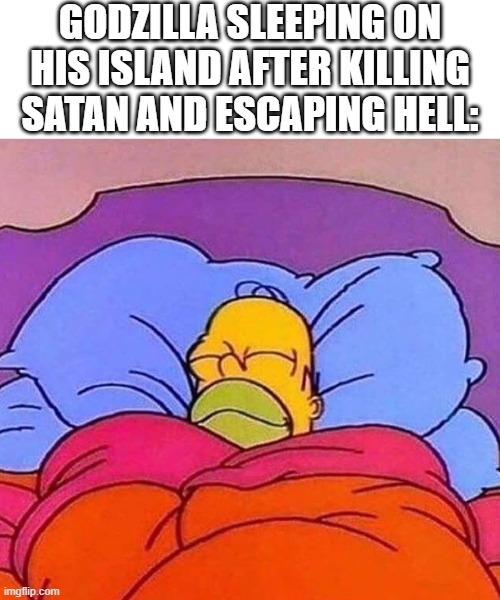 Homer Simpson sleeping peacefully | GODZILLA SLEEPING ON HIS ISLAND AFTER KILLING SATAN AND ESCAPING HELL: | image tagged in homer simpson sleeping peacefully | made w/ Imgflip meme maker