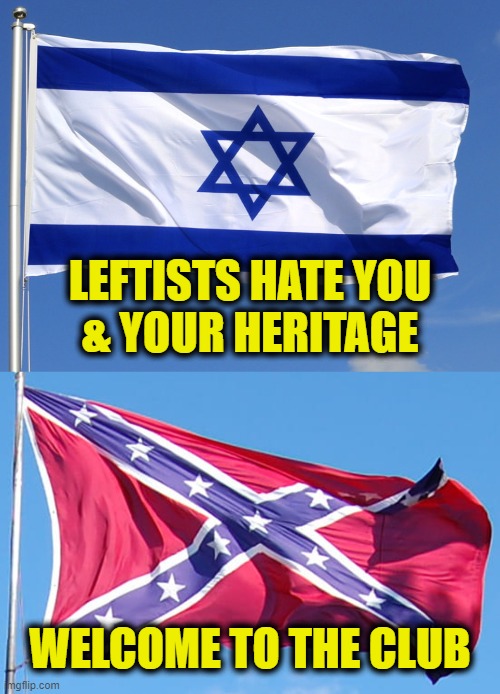 Welcome to the club | LEFTISTS HATE YOU
& YOUR HERITAGE; WELCOME TO THE CLUB | image tagged in leftists,israel,southern pride | made w/ Imgflip meme maker