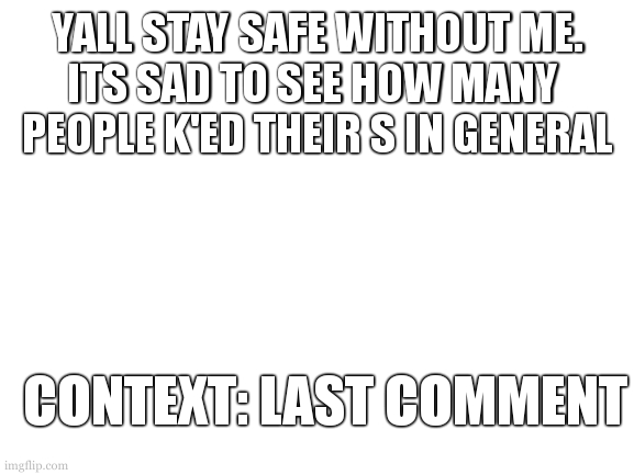and no im not k'ing my s that would be bad | YALL STAY SAFE WITHOUT ME.

ITS SAD TO SEE HOW MANY 
PEOPLE K'ED THEIR S IN GENERAL; CONTEXT: LAST COMMENT; YOU KNOW WHAT WOULD OF BEEN FUN? AN ARG. | image tagged in 8m6yll,possible alt | made w/ Imgflip meme maker
