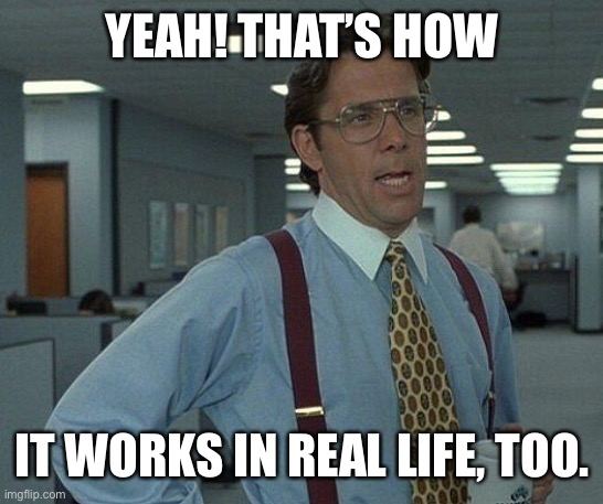 Yeah if you could  | YEAH! THAT’S HOW IT WORKS IN REAL LIFE, TOO. | image tagged in yeah if you could | made w/ Imgflip meme maker