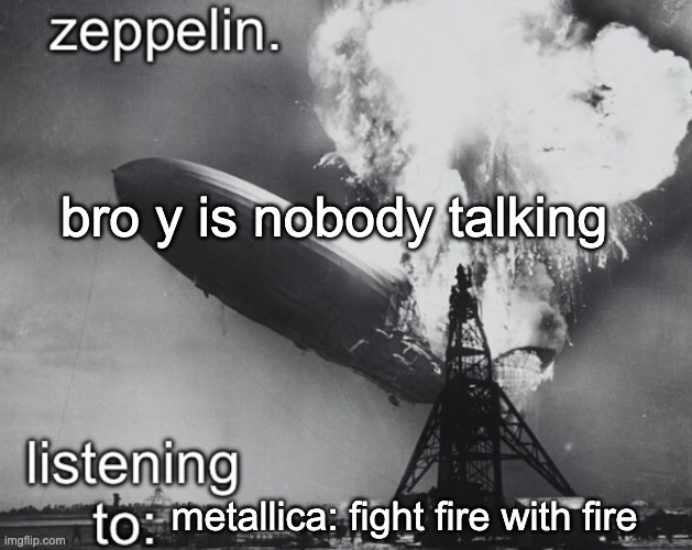 zeppelin announcement temp | bro y is nobody talking; metallica: fight fire with fire | image tagged in zeppelin announcement temp | made w/ Imgflip meme maker
