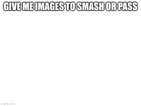 GIVE ME IMAGES TO SMASH OR PASS | made w/ Imgflip meme maker