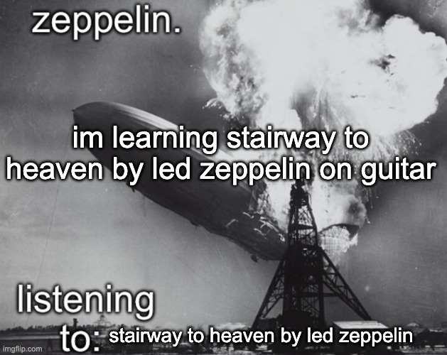 zeppelin announcement temp | im learning stairway to heaven by led zeppelin on guitar; stairway to heaven by led zeppelin | image tagged in zeppelin announcement temp | made w/ Imgflip meme maker