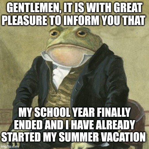 Freedom!!! | GENTLEMEN, IT IS WITH GREAT PLEASURE TO INFORM YOU THAT; MY SCHOOL YEAR FINALLY ENDED AND I HAVE ALREADY STARTED MY SUMMER VACATION | image tagged in gentlemen it is with great pleasure to inform you that,summer vacation | made w/ Imgflip meme maker