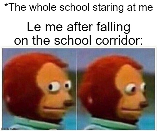 When I fall down in school | *The whole school staring at me; Le me after falling on the school corridor: | image tagged in memes,monkey puppet,funny,fall,relatable memes | made w/ Imgflip meme maker