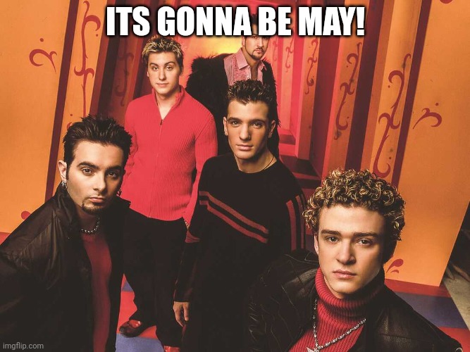 Y'all remember when these memes in late April pop up | ITS GONNA BE MAY! | image tagged in nsync,its gonna be may | made w/ Imgflip meme maker