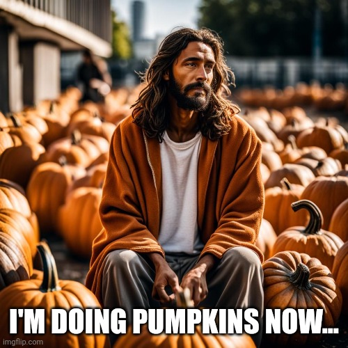 I'M DOING PUMPKINS NOW... | made w/ Imgflip meme maker