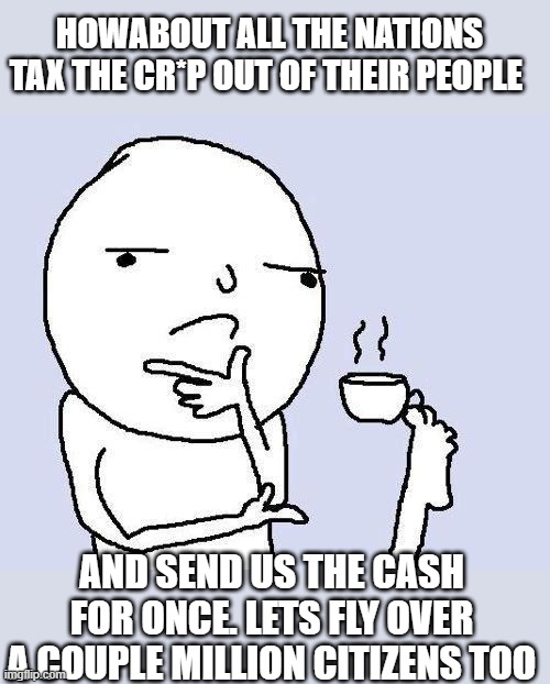 thinking meme | HOWABOUT ALL THE NATIONS TAX THE CR*P OUT OF THEIR PEOPLE; AND SEND US THE CASH FOR ONCE. LETS FLY OVER A COUPLE MILLION CITIZENS TOO | image tagged in thinking meme | made w/ Imgflip meme maker
