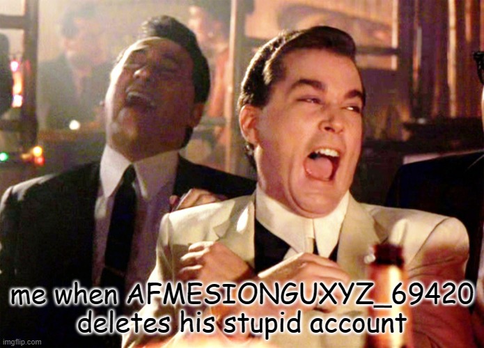 hes so annoying and cringe as hell idiot moron | me when AFMESIONGUXYZ_69420 deletes his stupid account | image tagged in memes,good fellas hilarious | made w/ Imgflip meme maker