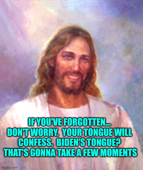 Smiling Jesus | IF YOU'VE FORGOTTEN... DON'T WORRY.  YOUR TONGUE WILL CONFESS.  BIDEN'S TONGUE?  THAT'S GONNA TAKE A FEW MOMENTS | image tagged in memes,smiling jesus | made w/ Imgflip meme maker