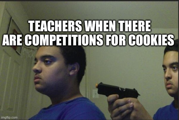 Trust Nobody, Not Even Yourself | TEACHERS WHEN THERE ARE COMPETITIONS FOR COOKIES | image tagged in trust nobody not even yourself | made w/ Imgflip meme maker