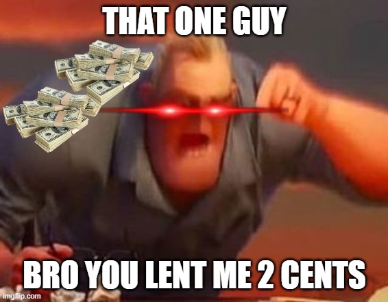 Mr incredible mad | THAT ONE GUY; BRO YOU LENT ME 2 CENTS | image tagged in mr incredible mad | made w/ Imgflip meme maker