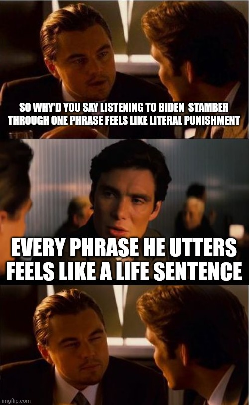 Inception | SO WHY'D YOU SAY LISTENING TO BIDEN  STAMBER THROUGH ONE PHRASE FEELS LIKE LITERAL PUNISHMENT; EVERY PHRASE HE UTTERS FEELS LIKE A LIFE SENTENCE | image tagged in memes,inception | made w/ Imgflip meme maker