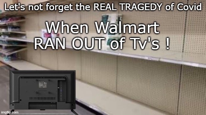 Never Forget | Let's not forget the REAL TRAGEDY of Covid; When Walmart RAN OUT of Tv's ! | image tagged in covid tv sold out meme | made w/ Imgflip meme maker