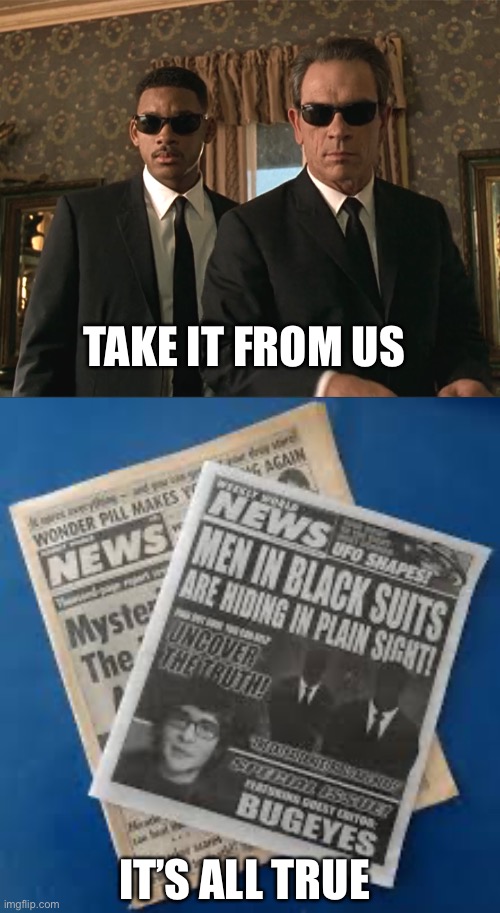 TAKE IT FROM US IT’S ALL TRUE | image tagged in men in black | made w/ Imgflip meme maker