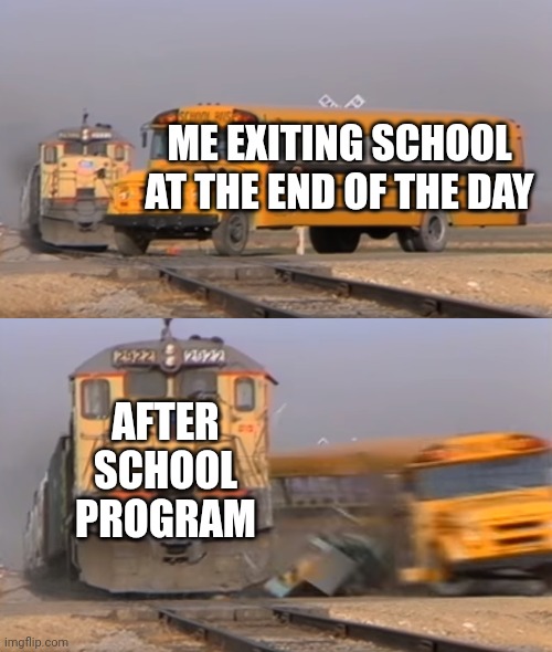 School is weird | ME EXITING SCHOOL AT THE END OF THE DAY; AFTER SCHOOL PROGRAM | image tagged in a train hitting a school bus,whyyy,school | made w/ Imgflip meme maker